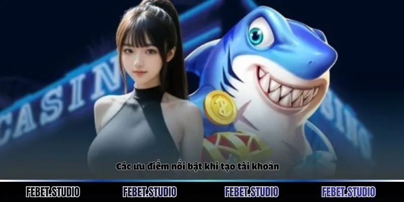 Các ưu điểm nổi bật khi tạo tài khoản