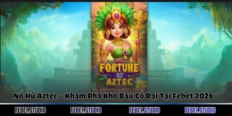 Nổ Hũ Aztec - Khám Phá Kho Báu Cổ Đại Tại Febet 2026